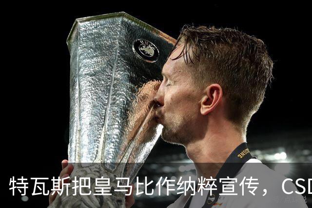 特瓦斯把皇马比作纳粹宣传，CSD已提交体育法庭