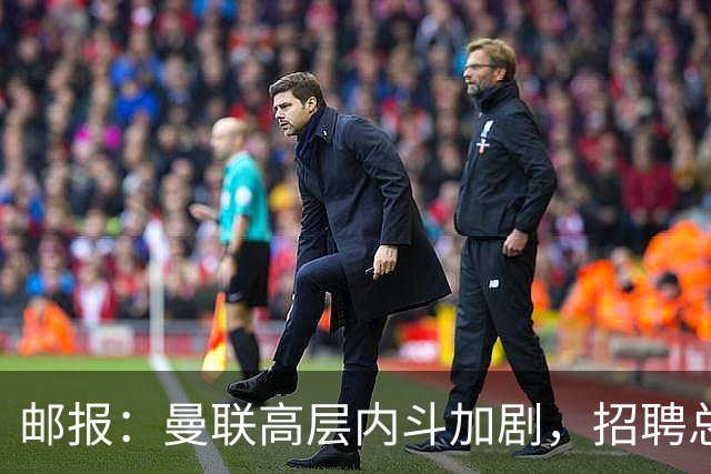 邮报：曼联高层内斗加剧，招聘总监维韦尔力推纳格尔斯曼
