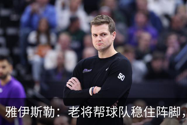 雅伊斯勒：老将帮球队稳住阵脚，就是把首发平均年龄拉高了